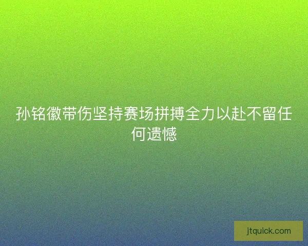 孙铭徽带伤坚持赛场拼搏全力以赴不留任何遗憾
